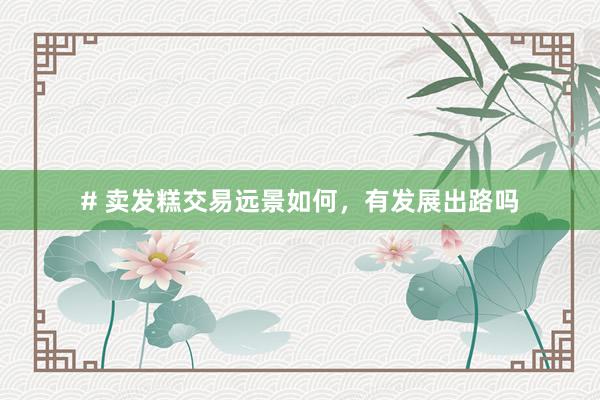 # 卖发糕交易远景如何，有发展出路吗