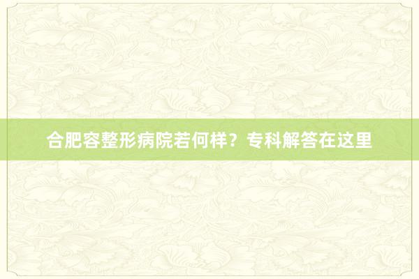 合肥容整形病院若何样？专科解答在这里